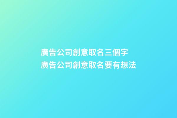 廣告公司創意取名三個字 廣告公司創意取名要有想法-第1張-公司起名-玄機派